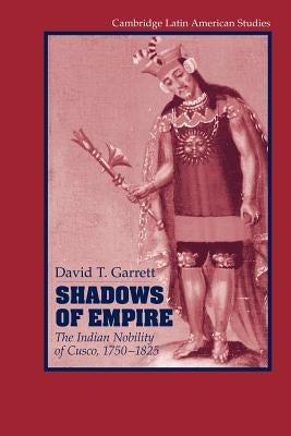 Shadows of Empire: The Indian Nobility of Cusco, 1750-1825 by Garrett, David T.