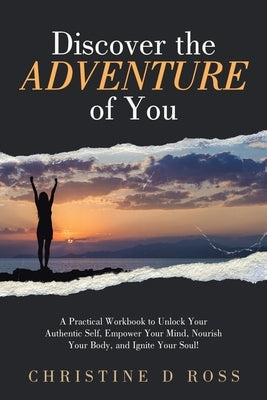 Discover the Adventure of You: A Practical Workbook to Unlock Your Authentic Self, Empower Your Mind, Nourish Your Body, and Ignite Your Soul! by Ross, Christine D.