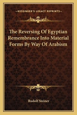 The Reversing Of Egyptian Remembrance Into Material Forms By Way Of Arabism by Steiner, Rudolf