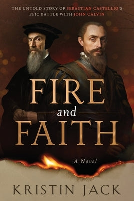 Fire and Faith: The Untold Story of Sebastian Castellio's Epic Battle with John Calvin by Jack, Kristin
