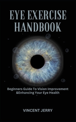 Eye Exercise Handbook: Beginners Guide To Vision Improvement & Enhancing Your Eye Health by Jerry, Vincent