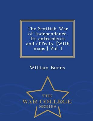 The Scottish War of Independence. Its antecedents and effects. [With maps.] Vol. I - War College Series by Burns, William