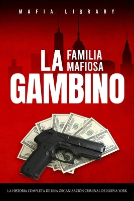 La Familia Mafiosa Gambino: La Historia Completa y Fascinante de la Organización Criminal de Nueva York (Las Cinco Familias) by Library, Mafia