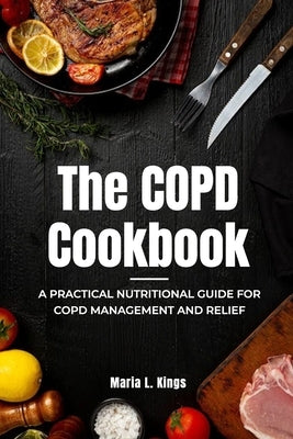 The COPD Cookbook: A Practical Nutritional Guide for COPD Management and Relief by Kings, Maria L.