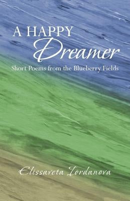 A Happy Dreamer: Short Poems from the Blueberry Fields by Iordanova, Elissaveta