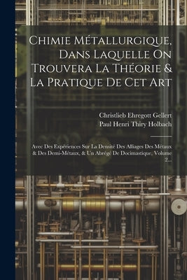 Chimie Métallurgique, Dans Laquelle On Trouvera La Théorie & La Pratique De Cet Art: Avec Des Expériences Sur La Densité Des Alliages Des Métaux & Des by Gellert, Christlieb Ehregott
