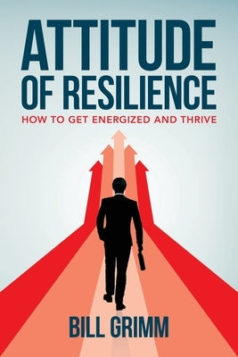 Attitude of Resilience: How to Get Energized and Thrive by Grimm, Bill