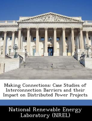 Making Connections: Case Studies of Interconnection Barriers and Their Impact on Distributed Power Projects by National Renewable Energy Laboratory (Nr