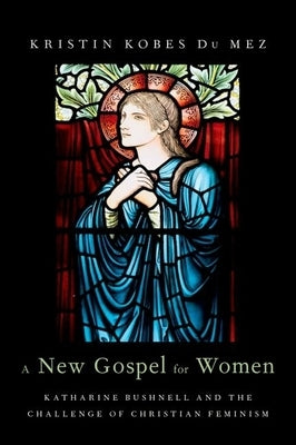 New Gospel for Women: Katharine Bushnell and the Challenge of Christian Feminism by Du Mez, Kristin Kobes