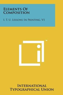 Elements of Composition: I. T. U. Lessons in Printing, V1 by International Typographical Union