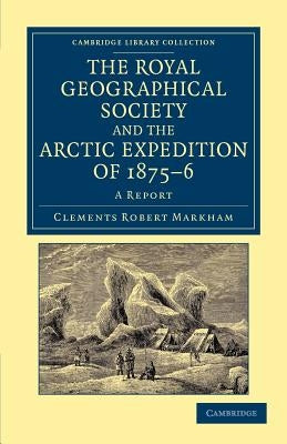 The Royal Geographical Society and the Arctic Expedition of 1875 76: A Report by Markham, Clements Robert
