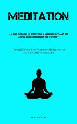 Meditation: A Straightforward, Step By Step Guide To Conquering Depression And Anxiety In Order To Regain Control Of Your Life (Th by Jones, Winston