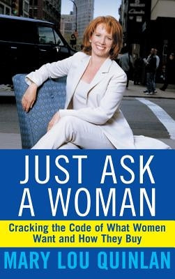 Just Ask a Woman: Cracking the Code of What Women Want and How They Buy by Quinlan, Mary Lou