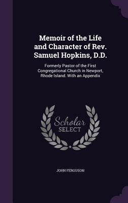 Memoir of the Life and Character of Rev. Samuel Hopkins, D.D.: Formerly Pastor of the First Congregational Church in Newport, Rhode Island. With an Ap by Ferguson, John