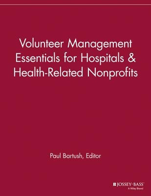Volunteer Management Essentials for Hospitals and Health-Related Nonprofits by Bartush, Paul
