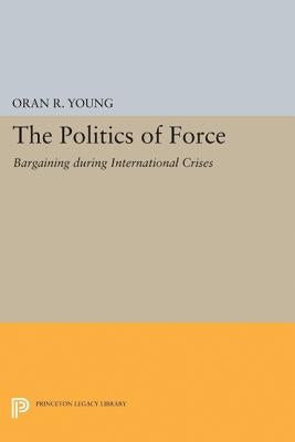 Politics of Force: Bargaining During International Crises by Young, Oran R.