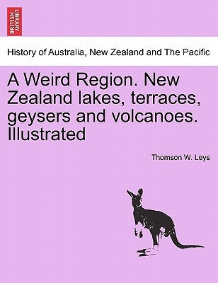 A Weird Region. New Zealand Lakes, Terraces, Geysers and Volcanoes. Illustrated by Leys, Thomson W.