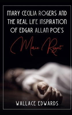 Mary Cecilia Rogers and the Real Life Inspiration of Edgar Allan Poe's Marie Roget by Edwards, Wallace