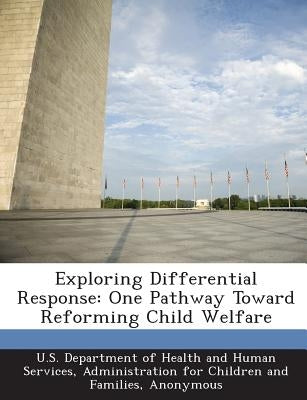 Exploring Differential Response: One Pathway Toward Reforming Child Welfare by U. S. Department of Health and Human Ser