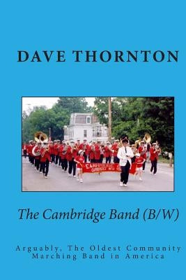 The Cambridge Band (19th Century): Arguably, The Oldest Community Marching Band in America by Thornton, Dave