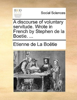 A discourse of voluntary servitude. Wrote in French by Stephen de la Boetie. ... by La BoÃ«tie, Etienne de