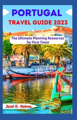 Portugal Travel Guide 2023: The Ultimate Planning Resources for First Timer by H. Holmes, Janet