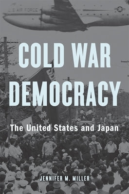 Cold War Democracy: The United States and Japan by Miller, Jennifer M.