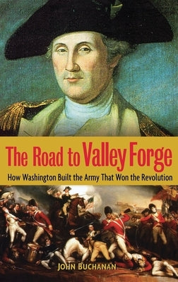 The Road to Valley Forge: How Washington Built the Army That Won the Revolution by Buchanan, John