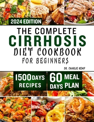 The Complete Cirrhosis Diet Cookbook for Beginners 2024: Quick, Easy and Delicious Beginners friendly Recipes to improve your Liver health and Overall by Kemp, Charlie