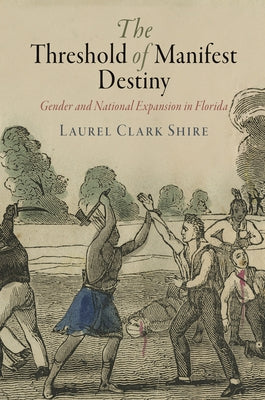 The Threshold of Manifest Destiny: Gender and National Expansion in Florida by Shire, Laurel Clark