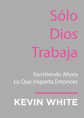 Only God Works: (Spanish) Investing Now What Matters Then by White, Kevin
