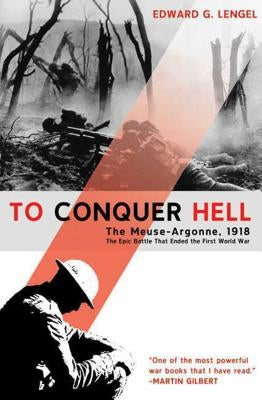 To Conquer Hell: The Meuse-Argonne, 1918, the Epic Battle That Ended the First World War by Lengel, Edward G.