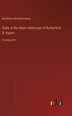 State of the Union Addresses of Rutherford B. Hayes: in large print by Hayes, Rutherford B.