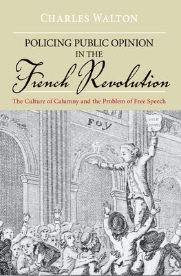 Policing Public Opinion in the French Revolution: The Culture of Calumny and the Problem of Free Speech by Walton, Charles
