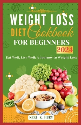 Weight Loss Diet Cookbook for Beginners 2024: Eat Well, Live Well: A Journey to Weight Loss by Huey, Keri K.