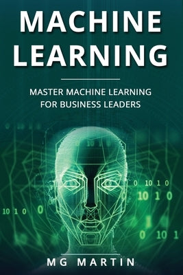 Machine Learning: Master Machine Learning For Business Leaders by Martin, Mg
