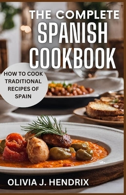 The Complete Spanish Cookbook: A Guide To Traditional & Nutritional Foods and Recipes of Spain and How To Cook Them by Hendrix, Olivia J.
