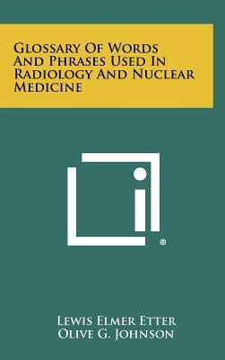 Glossary Of Words And Phrases Used In Radiology And Nuclear Medicine by Etter, Lewis Elmer