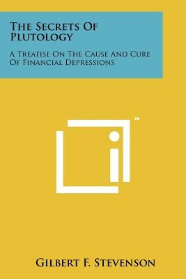The Secrets Of Plutology: A Treatise On The Cause And Cure Of Financial Depressions by Stevenson, Gilbert F.