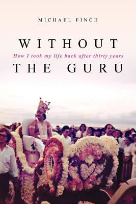 Without the Guru: How I took my life back after thirty years by Finch, Michael Robert