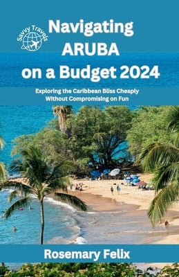 Navigating Aruba on a Budget 2024: Exploring the Caribbean Bliss Cheaply Without Compromising on Fun by Felix, Rosemary