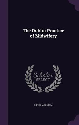 The Dublin Practice of Midwifery by Maunsell, Henry