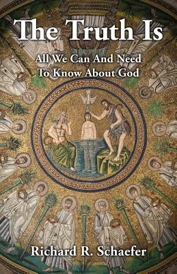 The Truth Is: All We Can and Need to Know about God by Schaefer, Richard R.