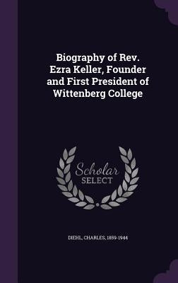 Biography of Rev. Ezra Keller, Founder and First President of Wittenberg College by Diehl, Charles