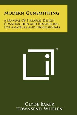 Modern Gunsmithing: A Manual Of Firearms Design, Construction And Remodeling, For Amateurs And Professionals by Baker, Clyde