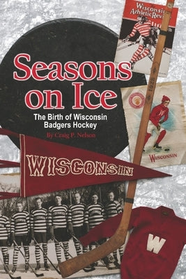 Seasons on Ice: The Birth of Wisconsin Badgers Hockey by Nelson, Craig P.