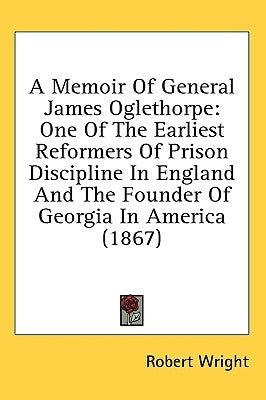 A Memoir Of General James Oglethorpe: One Of The Earliest Reformers Of Prison Discipline In England And The Founder Of Georgia In America (1867) by Wright, Robert