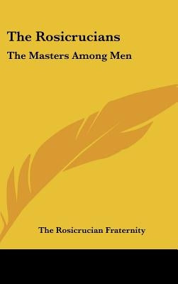 The Rosicrucians: The Masters Among Men by The Rosicrucian Fraternity, Rosicrucian