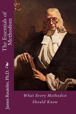 The Essentials of Methodism: What Every Methodist Should Know by Reuteler Ph. D., James T.