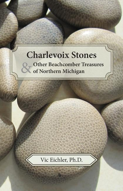 Charlevoix Stones & Other Beachcomber Treasures of Northern Michigan by Eichler, Vic